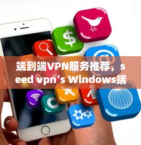 端到端VPN服务推荐，seed vpn’s Windows端支持与安全优势