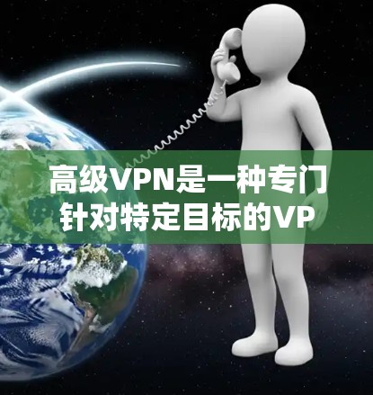高级VPN是一种专门针对特定目标的VPN服务,旨在提供更严格的加密和安全措施。以下是对高级VPN的详细分析
