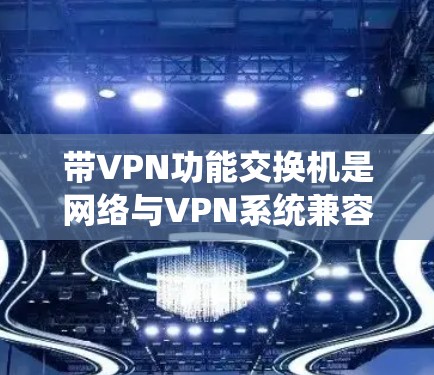 带VPN功能交换机是网络与VPN系统兼容的设备,用于处理与VPN相关的通信和参数交换。以下是带VPN功能交换机的详细分析 带VPN功能交换机是网络与VPN系统兼容的设备,用于处理与VPN相关的通信和参数交换。以下是带VPN功能交换机的详细分析