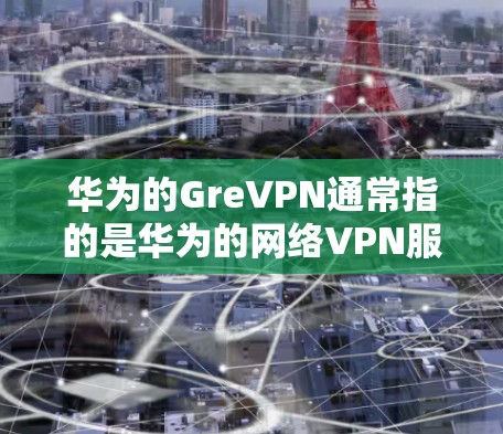 华为的GreVPN通常指的是华为的网络VPN服务，主要用于保护用户的数据安全和隐私。点对多点功能是指用户可以通过多个端口或设备访问不同的网络环境，以便更方便地进行通信和访问