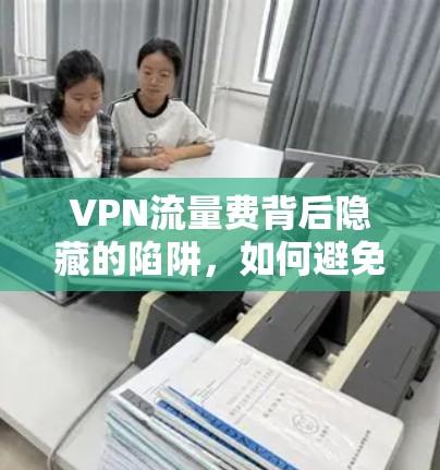 VPN流量费背后隐藏的陷阱，如何避免被陷阱，选择真正的VPN