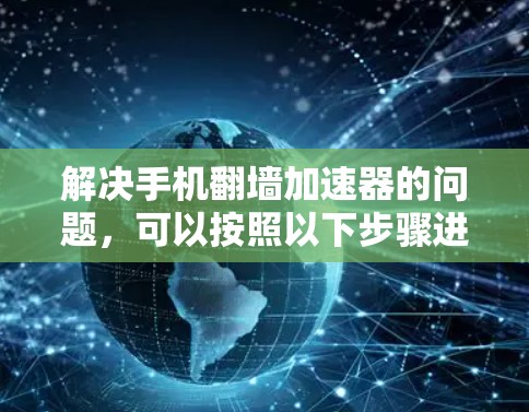 解决手机翻墙加速器的问题，可以按照以下步骤进行