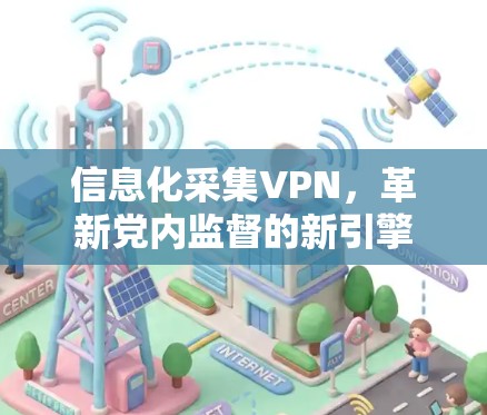 信息化采集VPN,革新党内监督的新引擎 信息化采集VPN,革新党内监督的新引擎