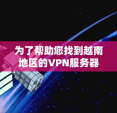 为了帮助您找到越南地区的VPN服务器,以下是一些推荐的服务器地址和相关信息,供您参考 为了帮助您找到越南地区的VPN服务器,以下是一些推荐的服务器地址和相关信息,供您参考
