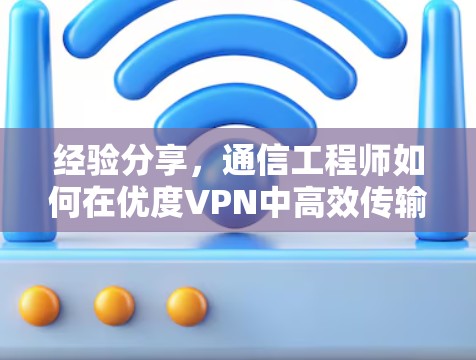 经验分享，通信工程师如何在优度VPN中高效传输数据