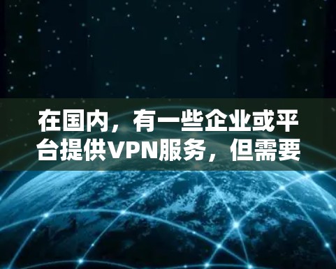 在国内,有一些企业或平台提供VPN服务,但需要注意的是,这些服务可能与国际的VPN服务有所不同,且需要满足国内的法律法规和政策要求。以下是部分国内提供VPN服务的公司及其特点