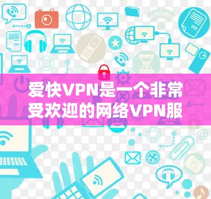 爱快VPN是一个非常受欢迎的网络VPN服务，适合喜欢安全和灵活使用的用户。以下是详细的分析和建议
