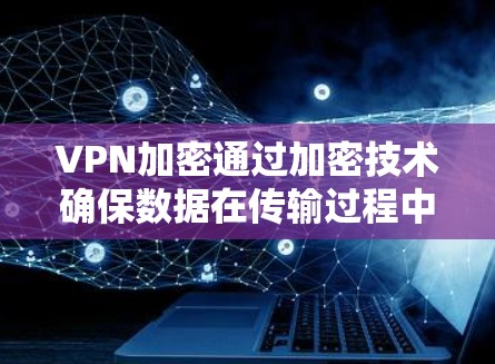 VPN加密通过加密技术确保数据在传输过程中的安全性,防止未经授权的访问和窃取。以下是其主要作用