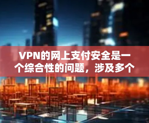 VPN的网上支付安全是一个综合性的问题,涉及多个环节的可靠性和安全性。以下是对VPN支付安全性的详细分析 VPN的网上支付安全是一个综合性的问题,涉及多个环节的可靠性和安全性。以下是对VPN支付安全性的详细分析