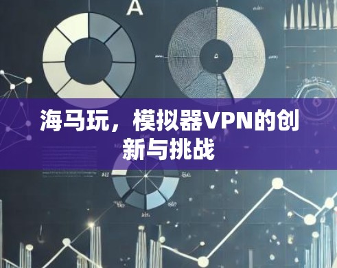 海马玩,模拟器VPN的创新与挑战