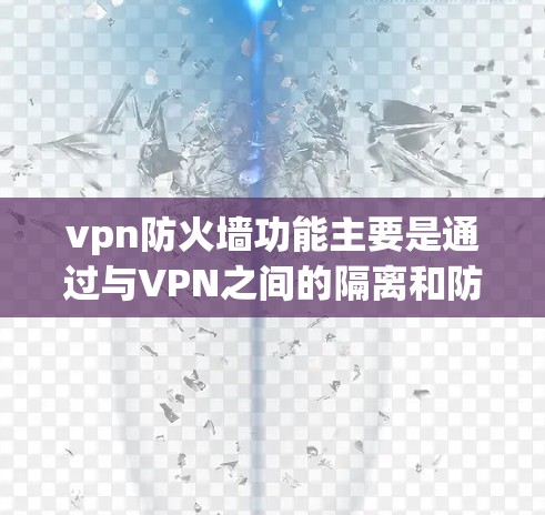 vpn防火墙功能主要是通过与VPN之间的隔离和防火墙配置,增强VPN内部的安全防护。以下是其主要功能