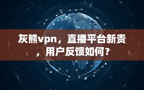 灰熊vpn,直播平台新贵,用户反馈如何?