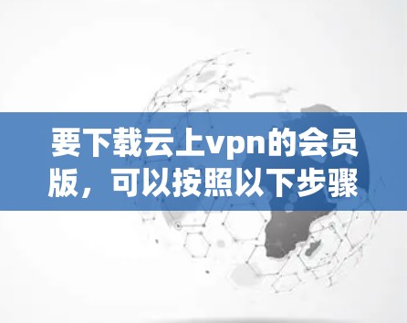 要下载云上vpn的会员版，可以按照以下步骤进行
