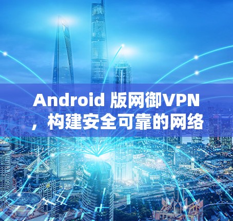 Android 版网御VPN，构建安全可靠的网络环境