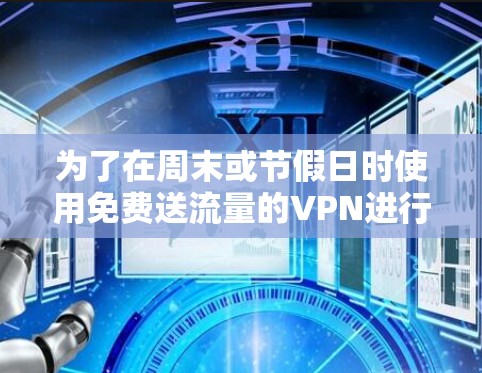 为了在周末或节假日时使用免费送流量的VPN进行下载，以下是一步步的解决方案