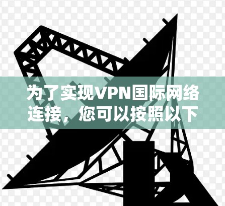 为了实现VPN国际网络连接，您可以按照以下步骤进行