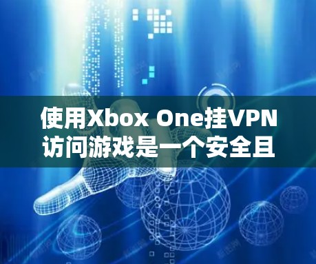 使用Xbox One挂VPN访问游戏是一个安全且实用的解决方案。以下是一个详细的步骤指南，帮助你顺利完成这个过程