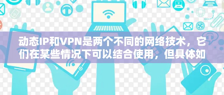 动态IP和VPN是两个不同的网络技术,它们在某些情况下可以结合使用,但具体如何操作取决于具体的应用场景和需求。以下是一些可能的解释和操作步骤,帮助你更好地理解如何使用动态IP和VPN