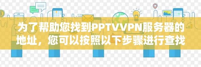 为了帮助您找到PPTVVPN服务器的地址，您可以按照以下步骤进行查找