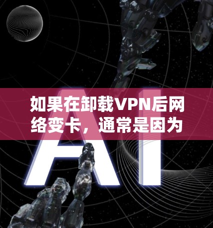 如果在卸载VPN后网络变卡,通常是因为VPN服务器被封或服务器被封导致。以下是可能的原因和解决方法