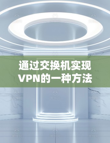 通过交换机实现VPN的一种方法是通过配置交换机来实现VPN服务器的连接。以下是具体步骤 通过交换机实现VPN的一种方法是通过配置交换机来实现VPN服务器的连接。以下是具体步骤