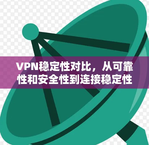 VPN稳定性对比,从可靠性和安全性到连接稳定性