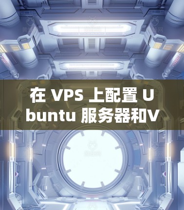 在 VPS 上配置 Ubuntu 服务器和VPN服务器是一个常见的配置任务,特别是在需要管理网络和运维支持的情况下。以下是一些步骤和建议,帮助您在 VPS 上完成这些配置