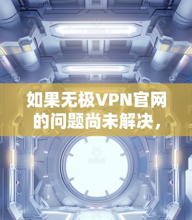如果无极VPN官网的问题尚未解决,可以按照以下步骤进行尝试