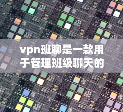 vpn班聊是一款用于管理班级聊天的软件,帮助用户高效管理班级内部的聊天记录和信息。以下是详细的步骤说明