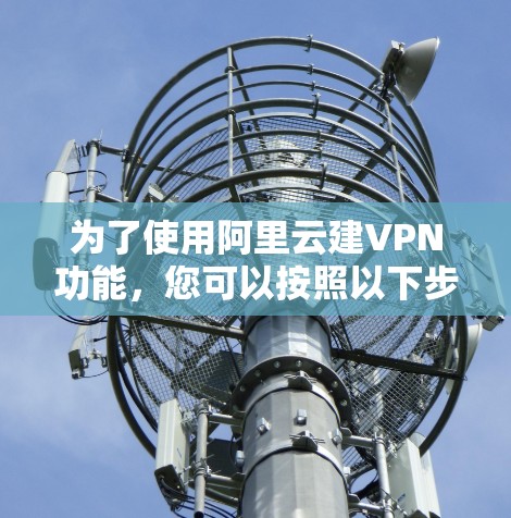 为了使用阿里云建VPN功能,您可以按照以下步骤进行
