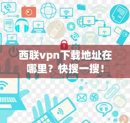 西联vpn下载地址在哪里？快搜一搜！