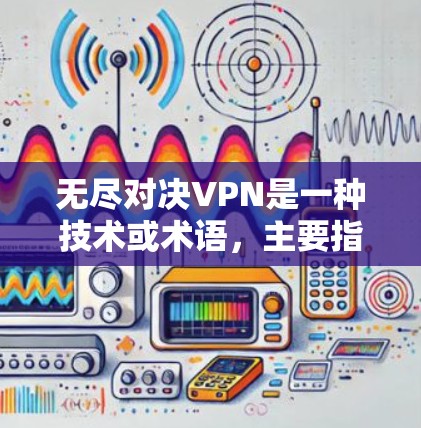 无尽对决VPN是一种技术或术语，主要指与无尽游戏、虚拟网络和多设备连接相关的概念。以下是对这一术语的详细解释