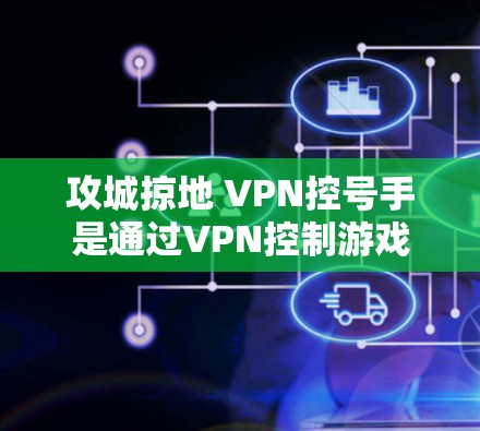 攻城掠地 VPN控号手是通过VPN控制游戏服务器的操作，涉及多个步骤和注意事项。以下是详细的步骤和提示