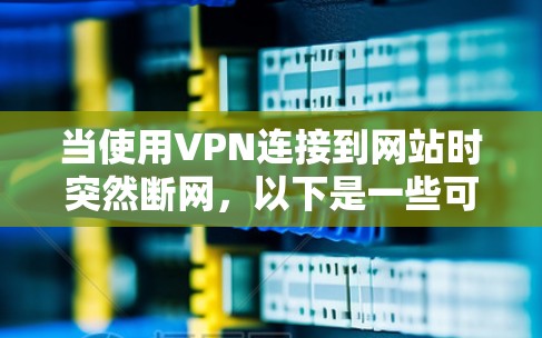 当使用VPN连接到网站时突然断网，以下是一些可能的原因和解决方法
