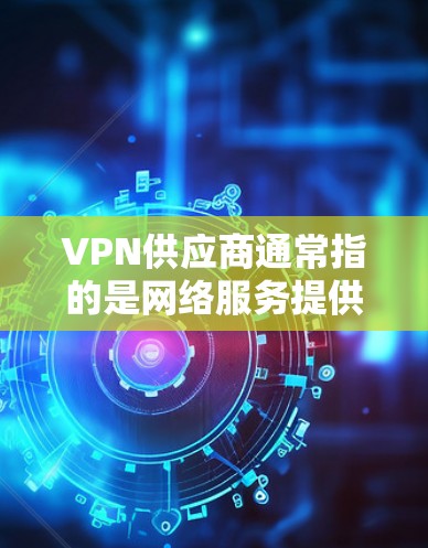 VPN供应商通常指的是网络服务提供商(NVPs)他们提供VPN服务,帮助用户远程访问互联网。如果您需要填写VPN供应商的信息,以下是一些步骤和建议
