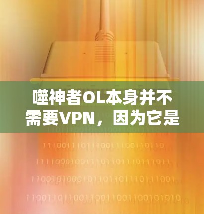 噬神者OL本身并不需要VPN，因为它是一个免费的开放世界角色扮演游戏，并且没有特别的VPN功能。如果你希望在游戏内使用VPN，可以尝试以下方法