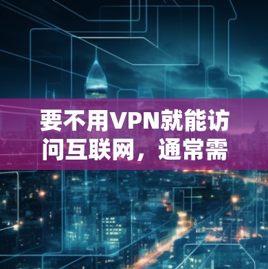 要不用VPN就能访问互联网，通常需要满足以下条件
