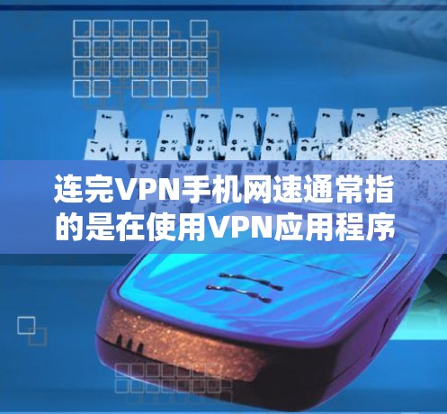 连完VPN手机网速通常指的是在使用VPN应用程序时，手机网络的连接速度是否正常。如果遇到问题，建议以下步骤