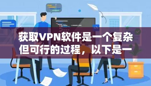 获取VPN软件是一个复杂但可行的过程，以下是一些步骤性的指南