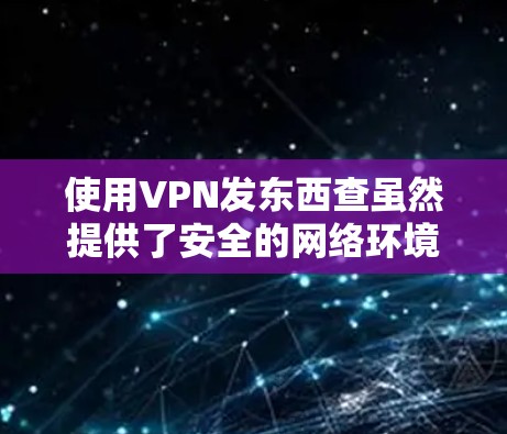 使用VPN发东西查虽然提供了安全的网络环境，但也存在一些潜在的问题和风险。以下是一些关键点