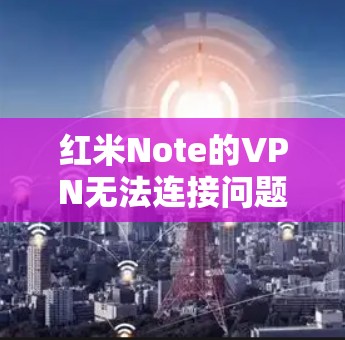 红米Note的VPN无法连接问题通常是由多种因素造成的,以下是一些常见的原因及解决方法