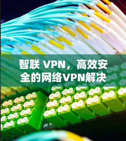 智联 VPN，高效安全的网络VPN解决方案