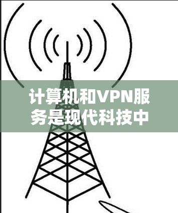 计算机和VPN服务是现代科技中的重要组成部分，它们在保护个人隐私和网络安全方面发挥着关键作用