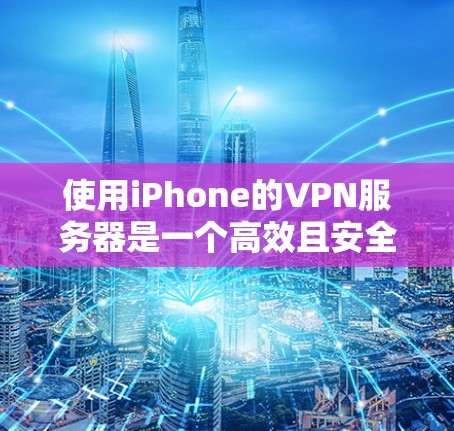 使用iPhone的VPN服务器是一个高效且安全的工具，适合对数据安全要求较高的用户。以下是详细的使用步骤