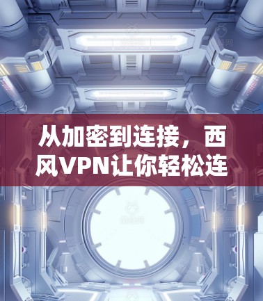 从加密到连接，西风VPN让你轻松连接世界