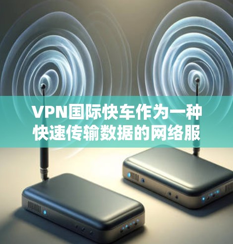 VPN国际快车作为一种快速传输数据的网络服务，其在速度和节省时间和费用方面具有优势。然而，其在数据安全、网络稳定性、国际法律和用户体验等方面也面临挑战。以下是对VPN国际快车的详细分析
