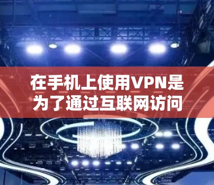 在手机上使用VPN是为了通过互联网访问外部网络内容，如视频或文件。以下是详细的使用步骤和注意事项