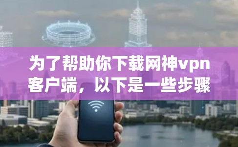为了帮助你下载网神vpn客户端，以下是一些步骤指南