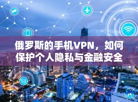 俄罗斯的手机VPN，如何保护个人隐私与金融安全