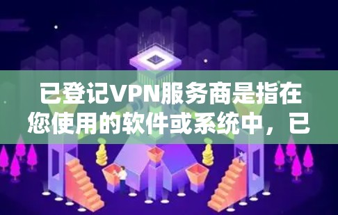 已登记VPN服务商是指在您使用的软件或系统中，已经确认并通过某种方式记录或管理的VPN服务器。为了确保您能够正确使用这些服务，并遵守相关法律法规，以下是一些关键点和步骤